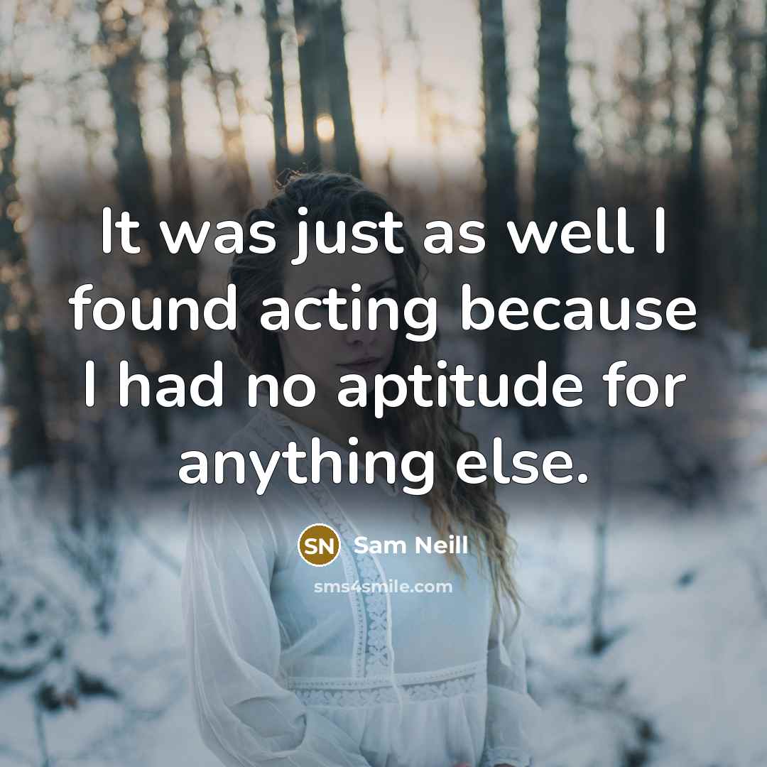 “It was just as well I found acting because I had no aptitude for anything else.” quote by Sam Neill