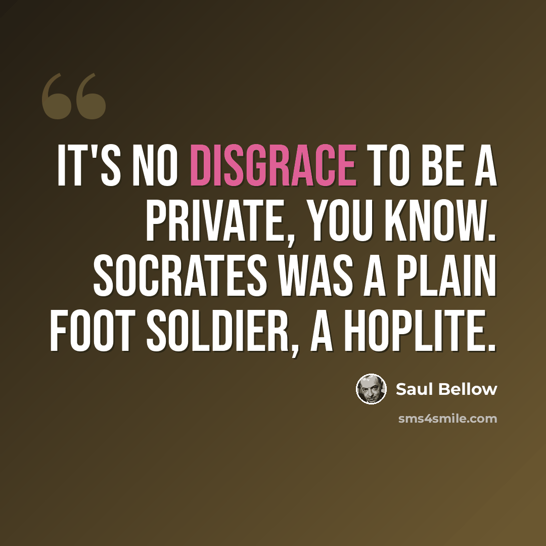 “It's no disgrace to be a private, you know. Socrates was a plain foot soldier, a hoplite.” quote by Saul Bellow