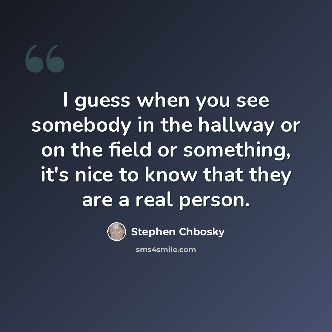 “I guess when you see somebody in the hallway or on the field or something, it's nice to know that they are a real person.” quote by Stephen Chbosky