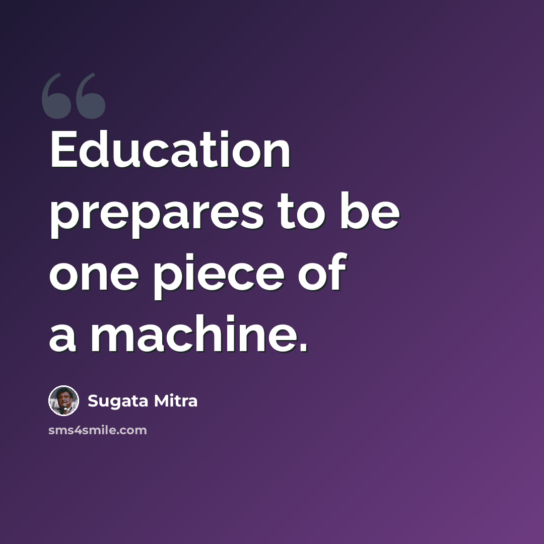 “Education prepares to be one piece of a machine.” quote by Sugata Mitra