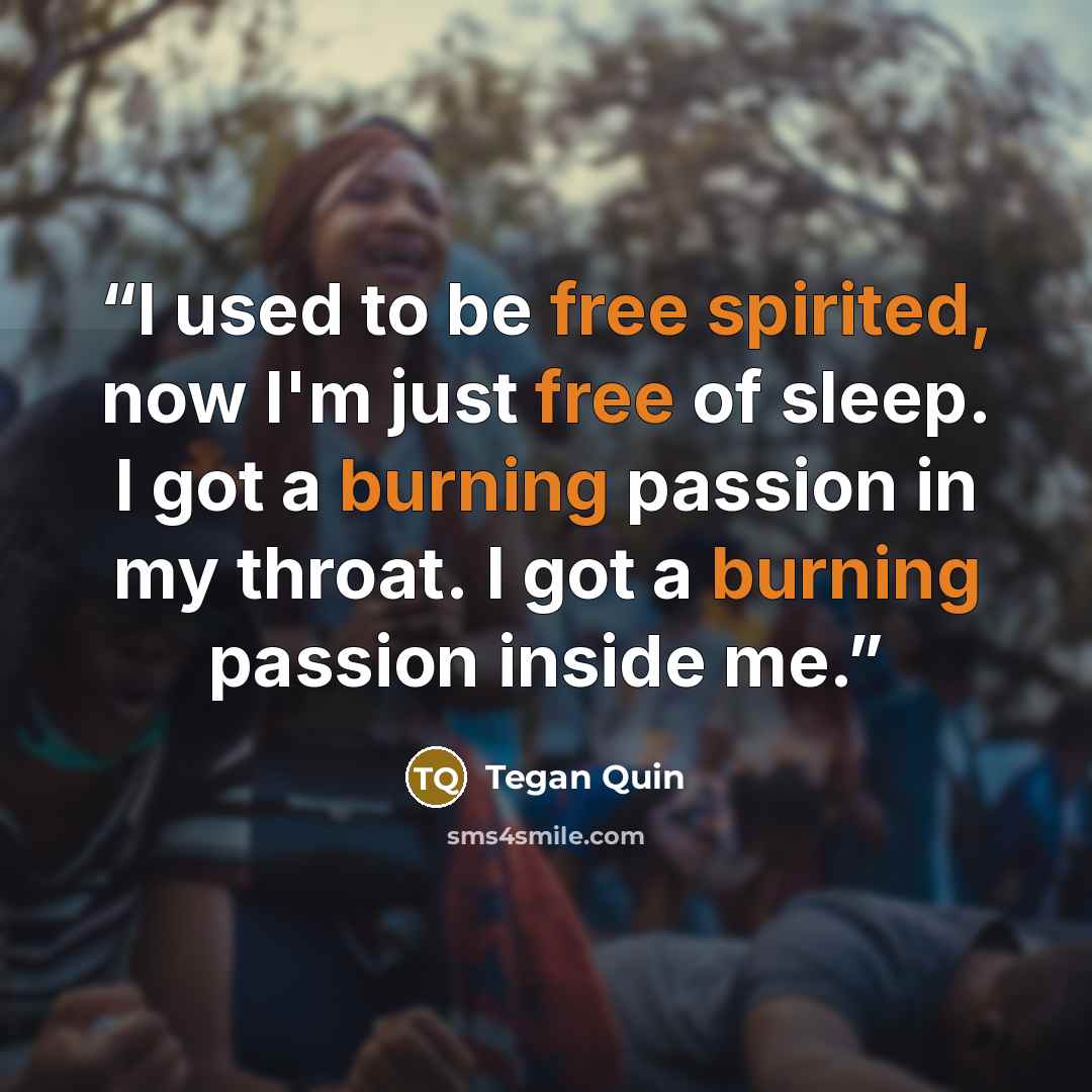 “I used to be free spirited, now I'm just free of sleep. I got a burning passion in my throat. I got a burning passion inside me.” quote by Tegan Quin