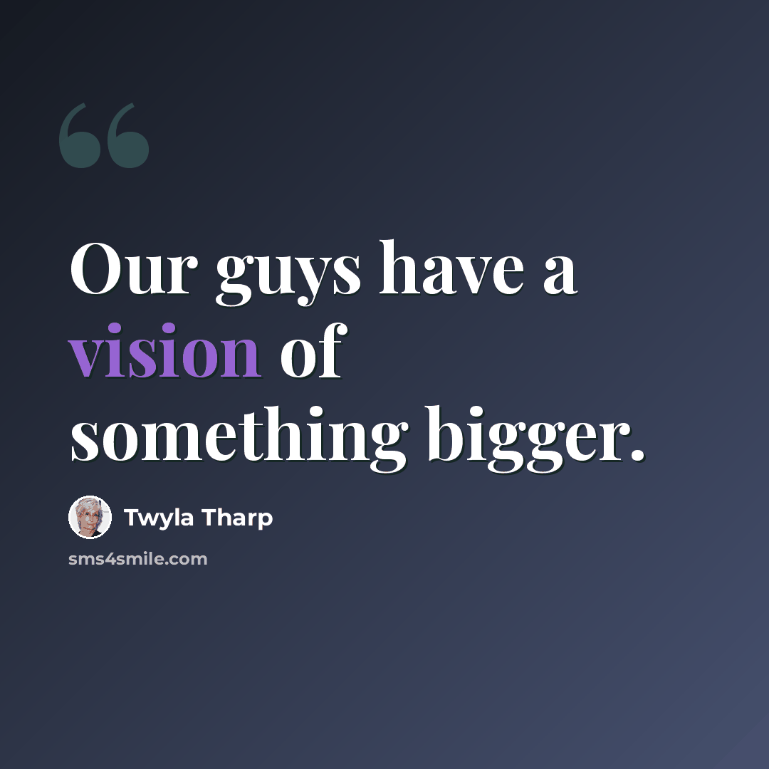 “Our guys have a vision of something bigger.” quote by Twyla Tharp