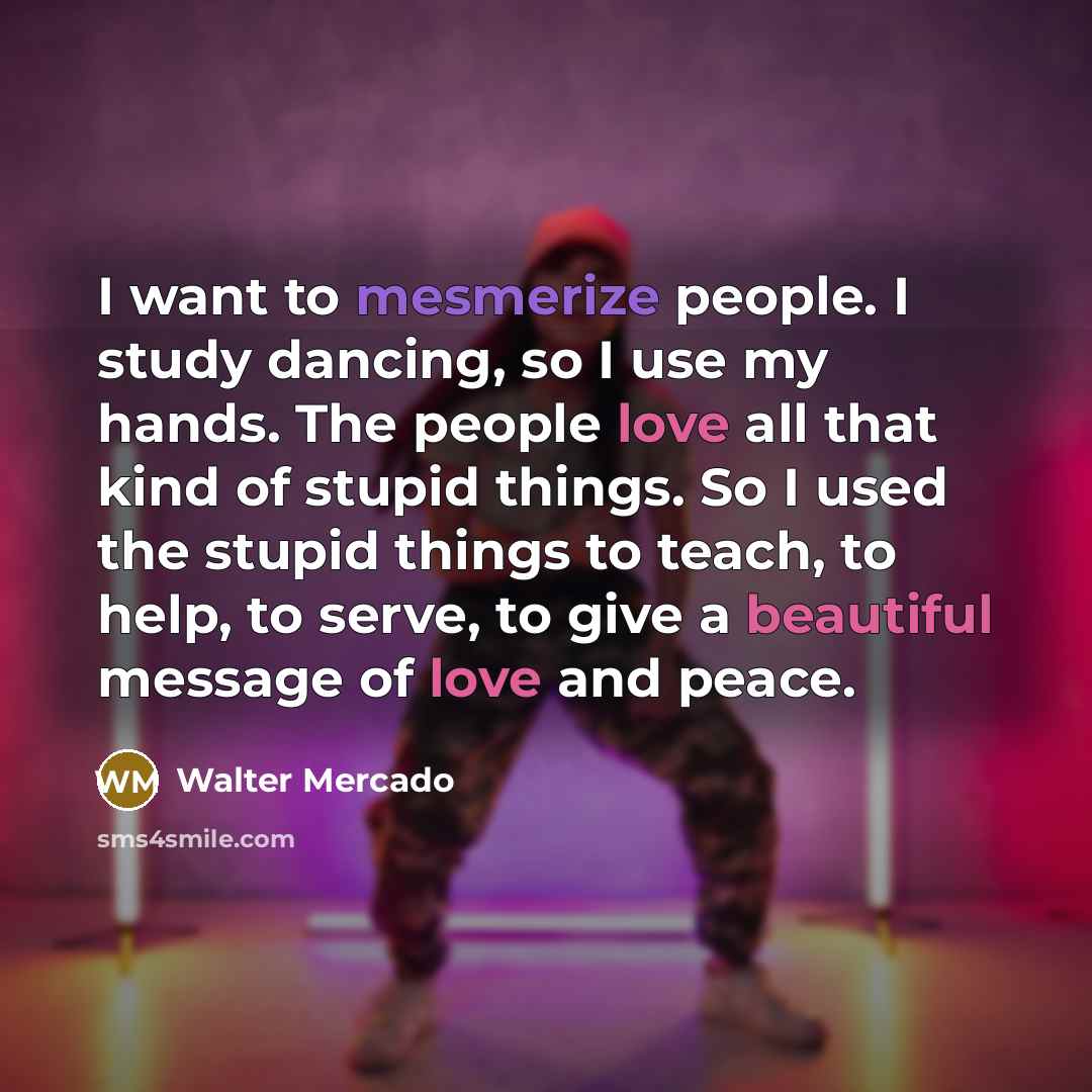 “I want to mesmerize people. I study dancing, so I use my hands. The people love all that kind of stupid things. So I used the stupid things to teach, to help, to serve, to give a beautiful message of love and peace.” quote by Walter Mercado