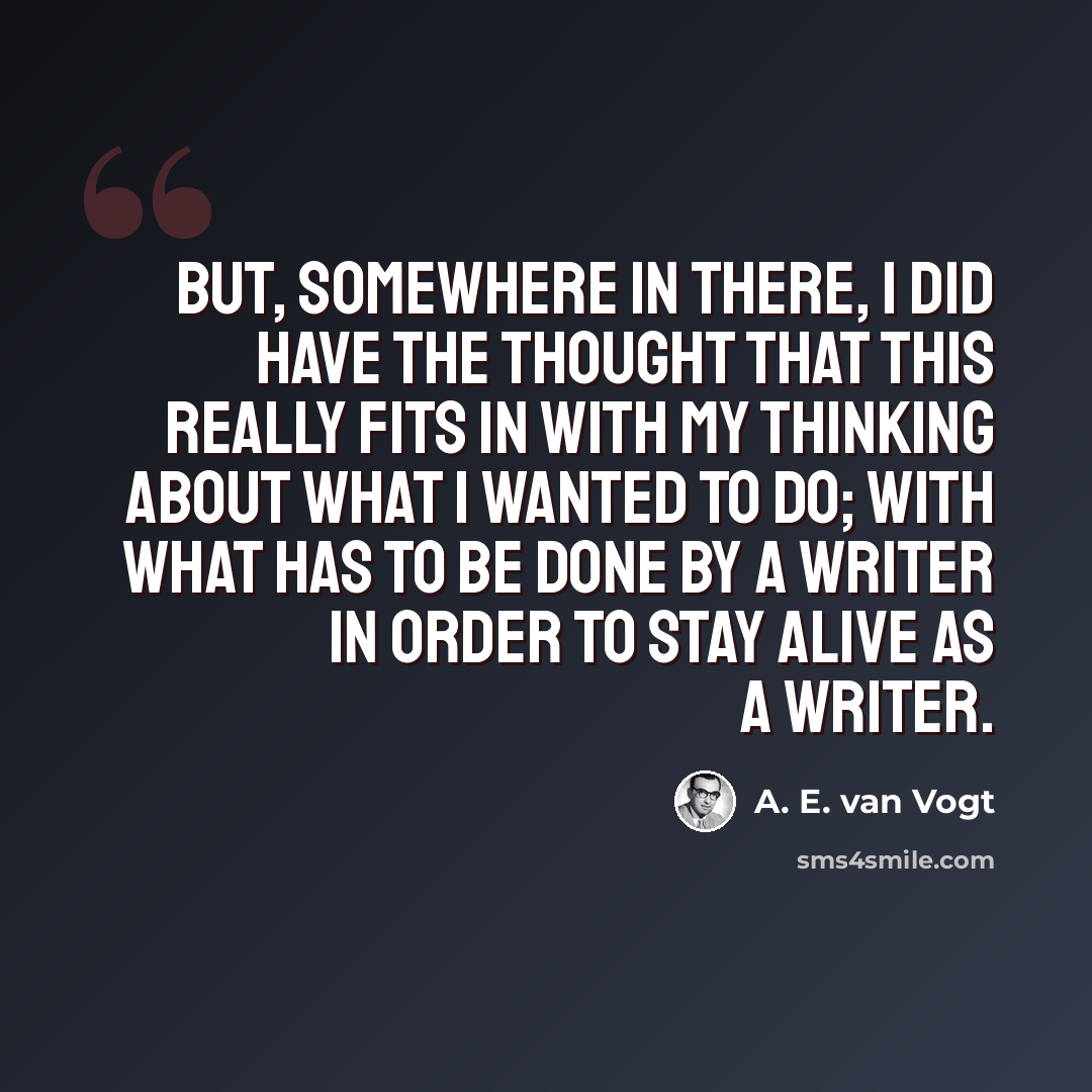 “But, somewhere in there, I did have the thought that this really fits in with my thinking about what I wanted to do; with what has to be done by a writer in order to stay alive as a writer.” quote by A. E. van Vogt