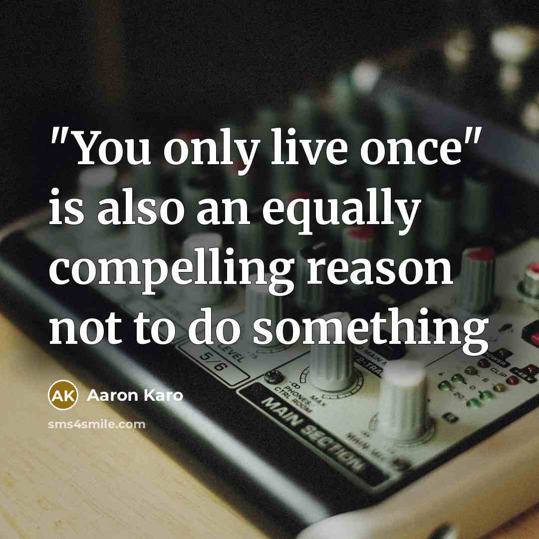 “"You only live once" is also an equally compelling reason not to do something” quote by Aaron Karo