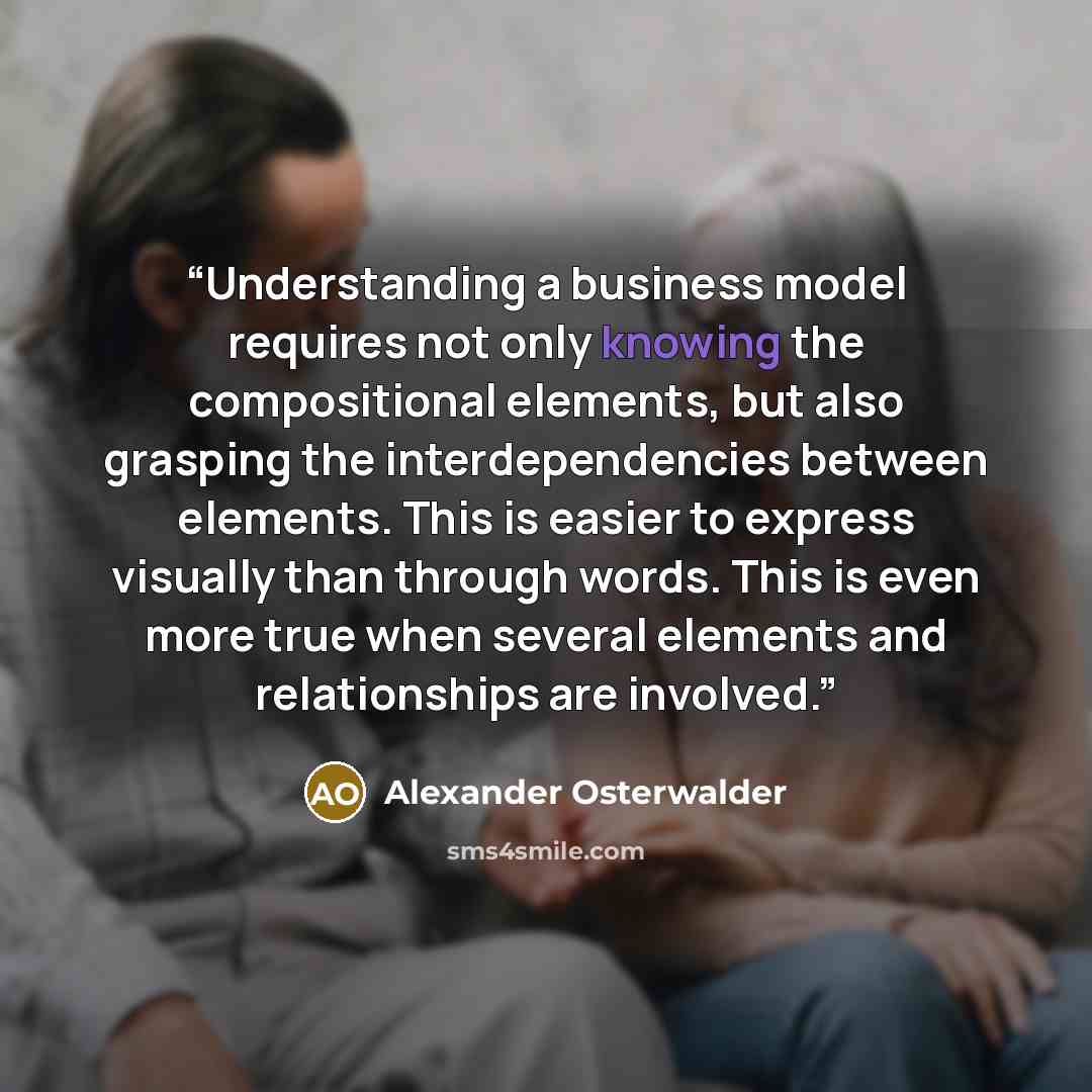 “Understanding a business model requires not only knowing the compositional elements, but also grasping the interdependencies between elements. This is easier to express visually than through words. This is even more true when several elements and relationships are involved.” quote by Alexander Osterwalder