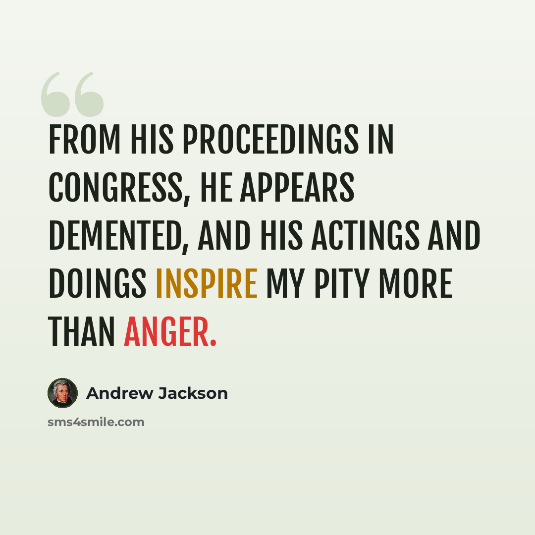 “From his proceedings in Congress, he appears demented, and his actings and doings inspire my pity more than anger.” quote by Andrew Jackson