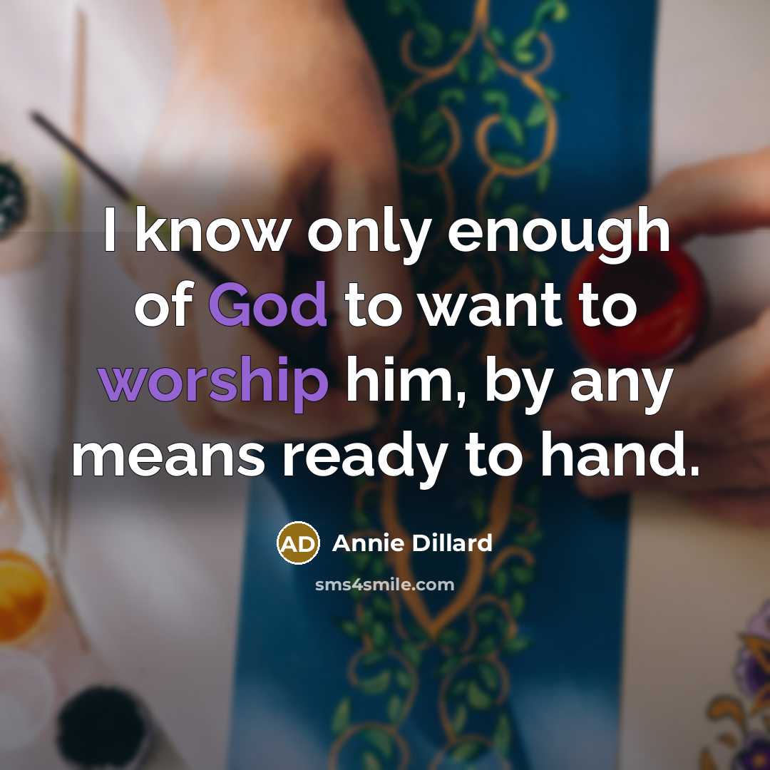 “I know only enough of God to want to worship him, by any means ready to hand.” quote by Annie Dillard