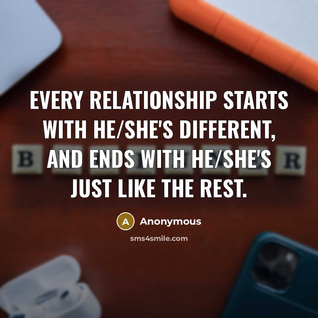 “Every relationship starts with He/she's different, and ends with He/she's just like the rest.” quote by Anonymous