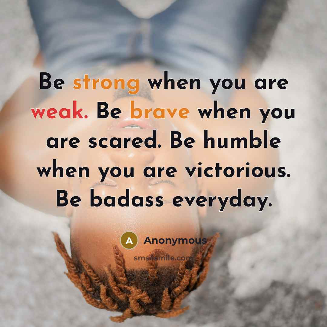 “Be strong when you are weak. Be brave when you are scared. Be humble when you are victorious. Be badass everyday.” quote by Anonymous