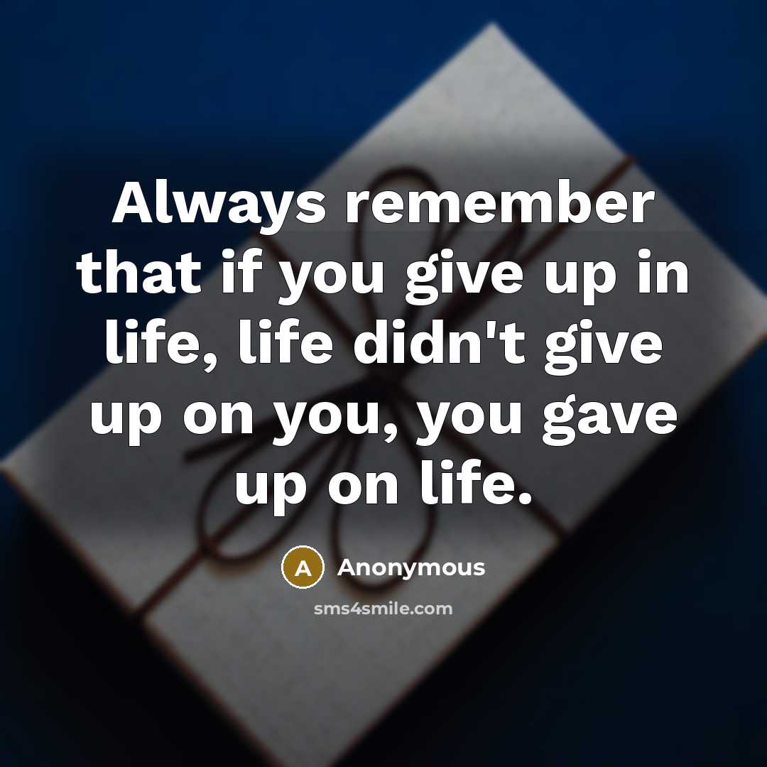 “Always remember that if you give up in life, life didn't give up on you, you gave up on life.” quote by Anonymous
