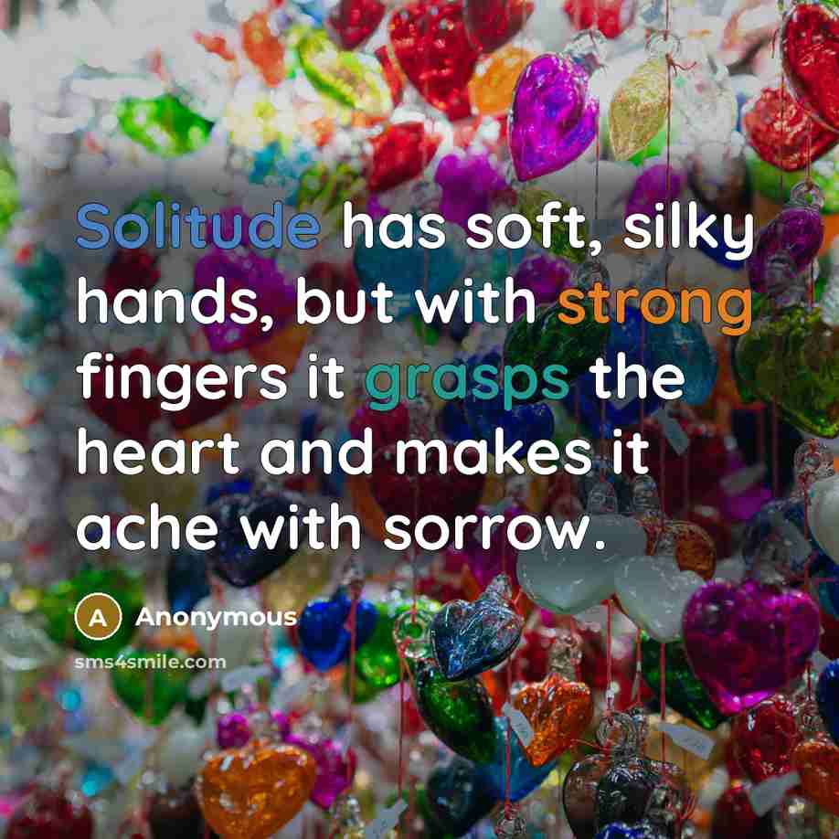 “Solitude has soft, silky hands, but with strong fingers it grasps the heart and makes it ache with sorrow.” quote by Anonymous