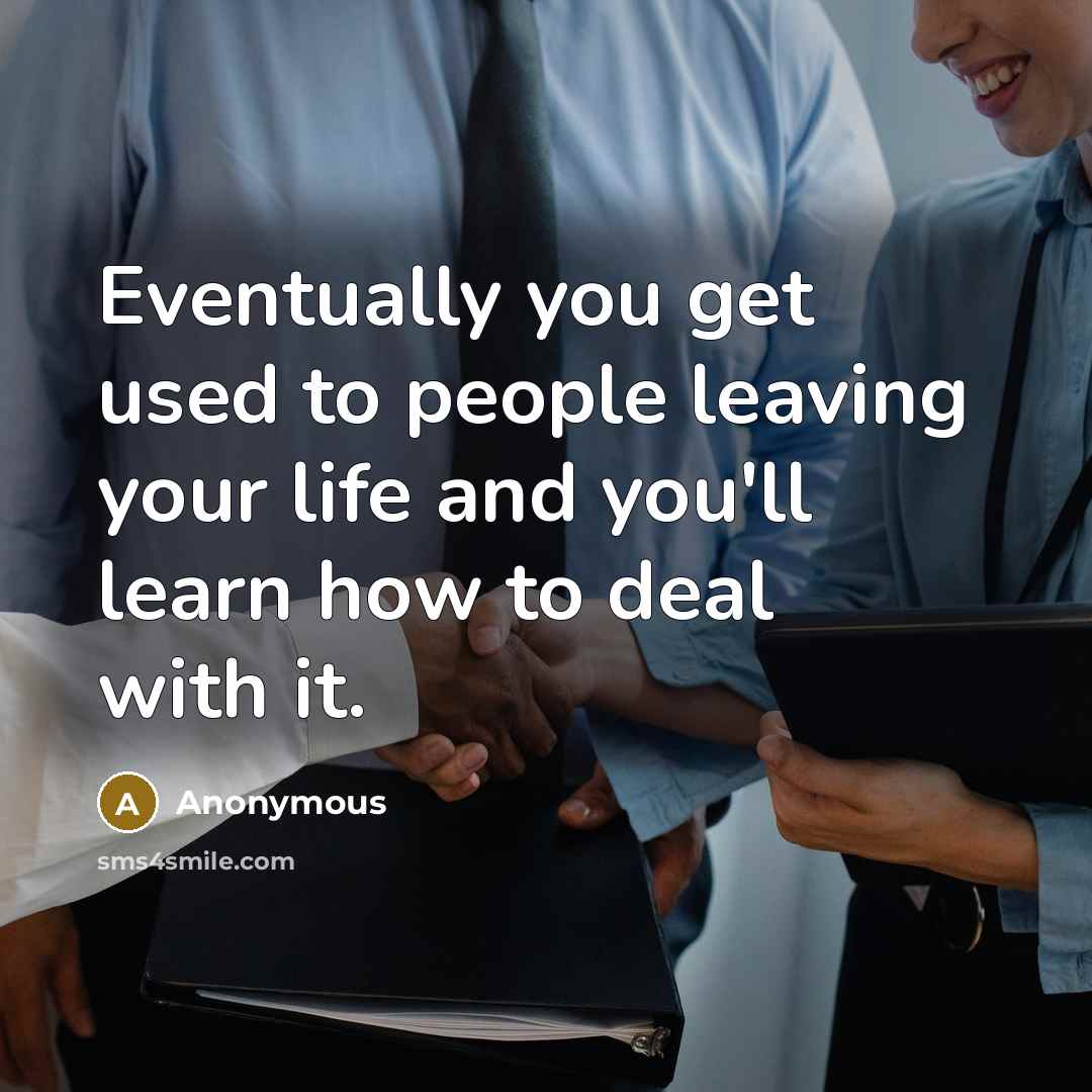 “Eventually you get used to people leaving your life and you'll learn how to deal with it.” quote by Anonymous