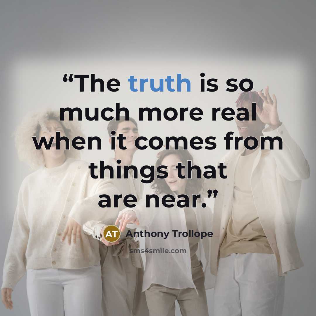 “The truth is so much more real when it comes from things that are near.” quote by Anthony Trollope