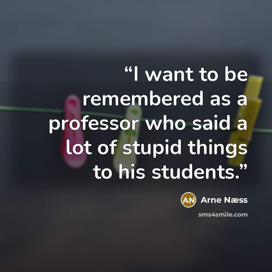 “I want to be remembered as a professor who said a lot of stupid things to his students.” quote by Arne Næss