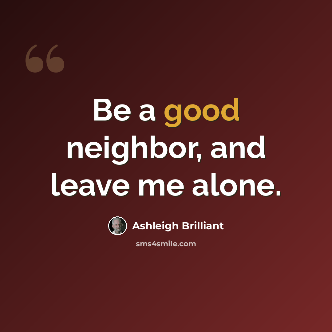 “Be a good neighbor, and leave me alone.” quote by Ashleigh Brilliant