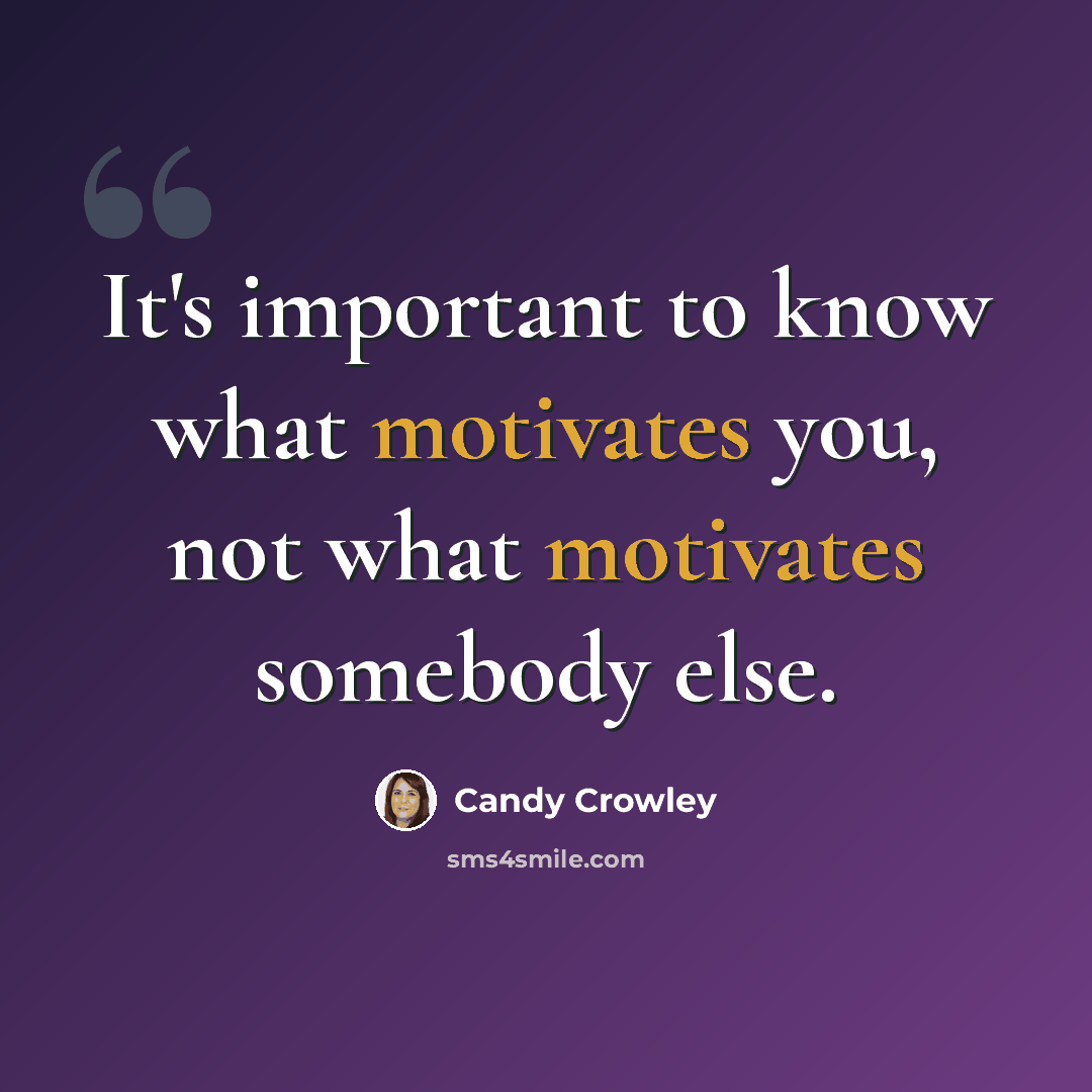 “It's important to know what motivates you, not what motivates somebody else.” quote by Candy Crowley