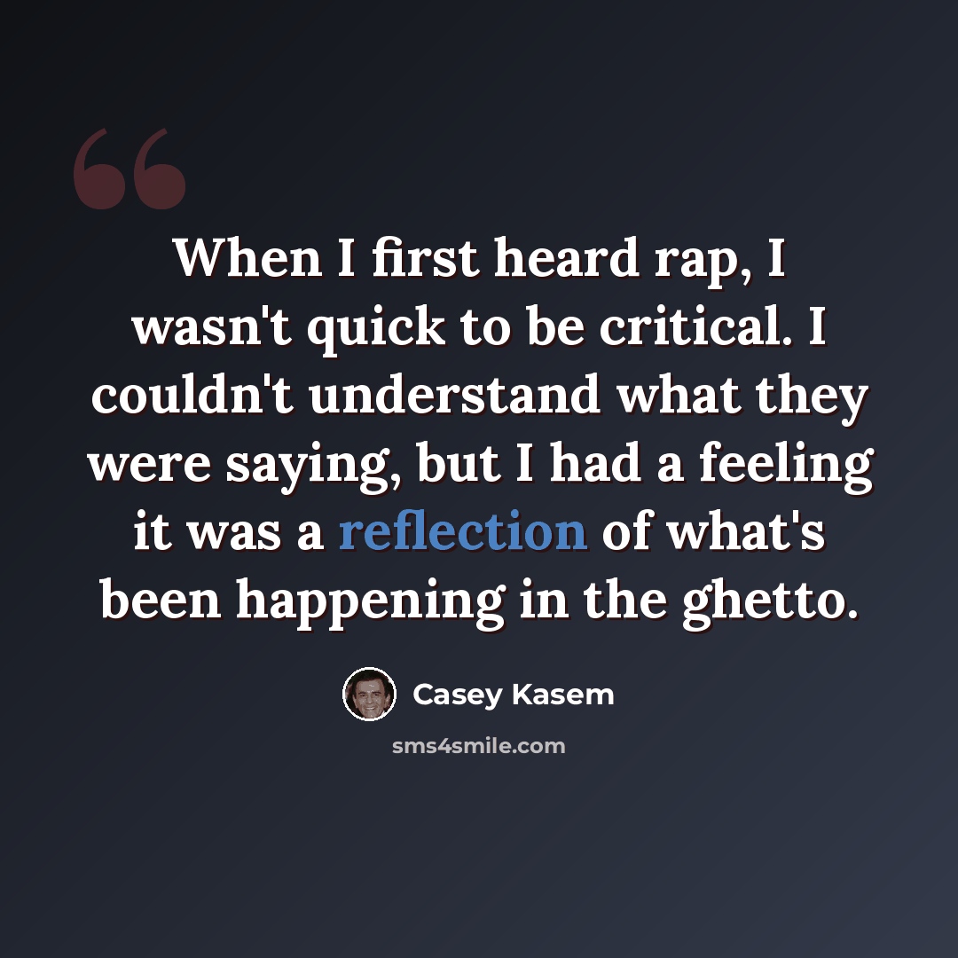 “When I first heard rap, I wasn't quick to be critical. I couldn't understand what they were saying, but I had a feeling it was a reflection of what's been happening in the ghetto.” quote by Casey Kasem