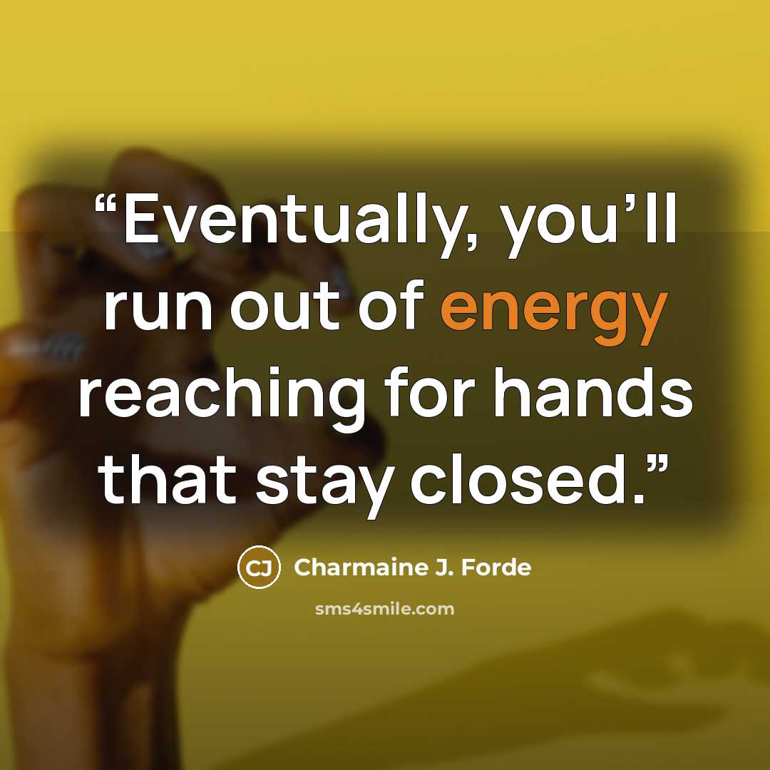 “Eventually, you'll run out of energy reaching for hands that stay closed.” quote by Charmaine J. Forde