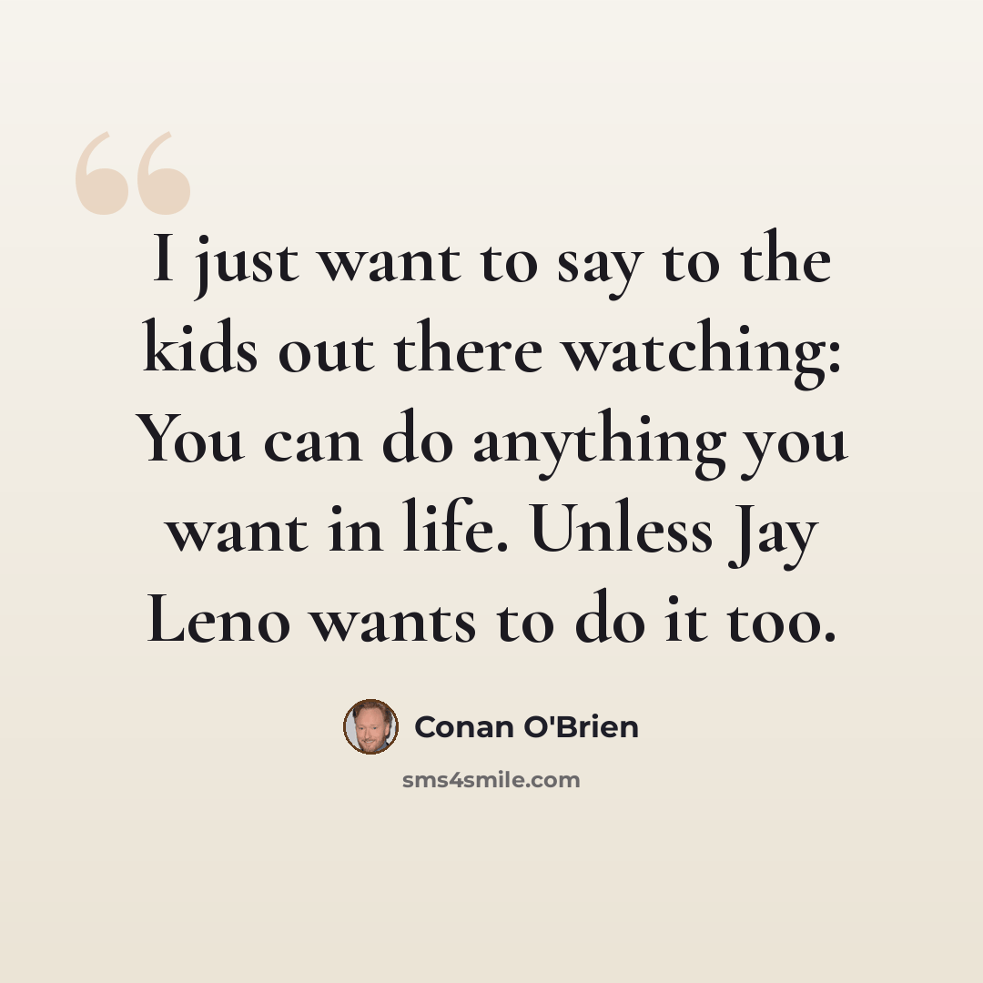 “I just want to say to the kids out there watching: You can do anything you want in life. Unless Jay Leno wants to do it too.” quote by Conan O'Brien