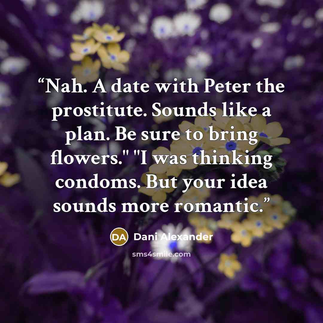 “Nah. A date with Peter the prostitute. Sounds like a plan. Be sure to bring flowers." "I was thinking condoms. But your idea sounds more romantic.” quote by Dani Alexander