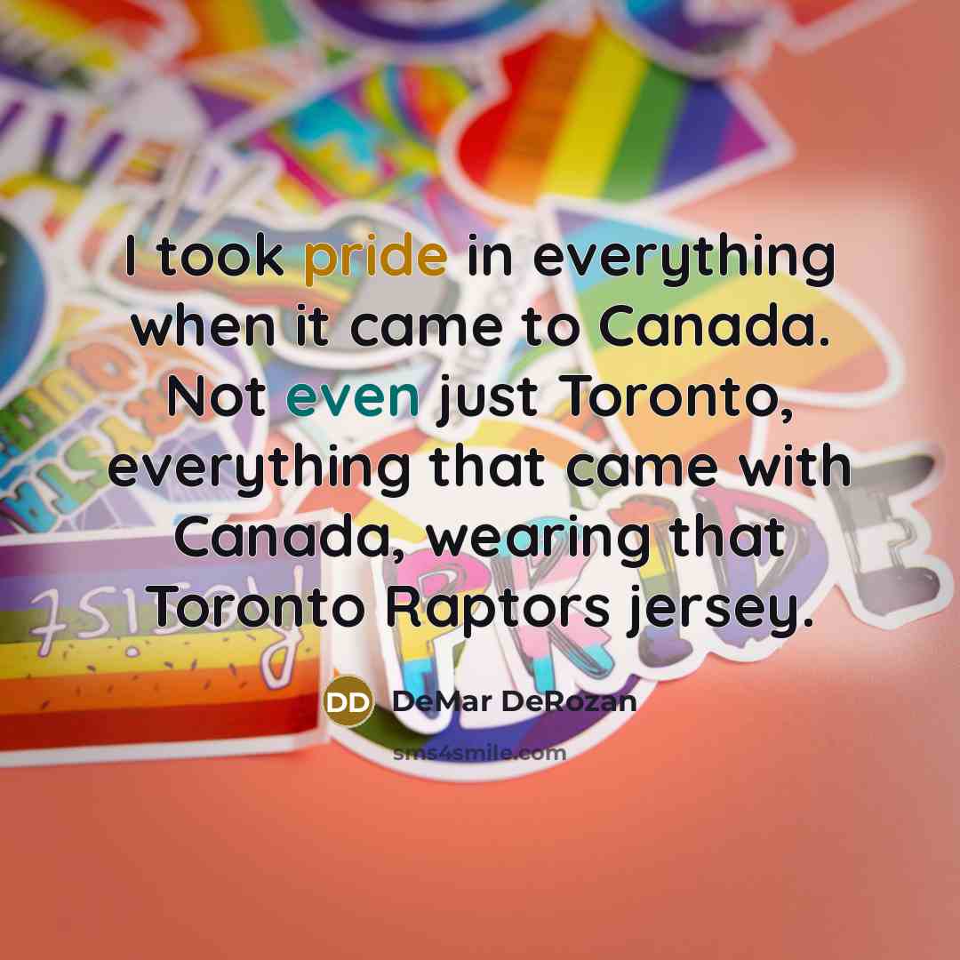“I took pride in everything when it came to Canada. Not even just Toronto, everything that came with Canada, wearing that Toronto Raptors jersey.” quote by DeMar DeRozan
