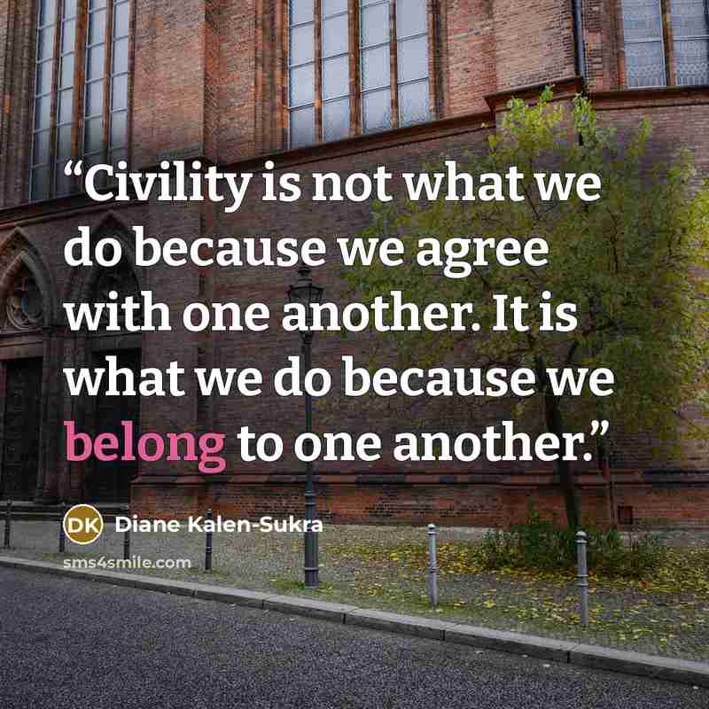 “Civility is not what we do because we agree with one another. It is what we do because we belong to one another.” quote by Diane Kalen-Sukra