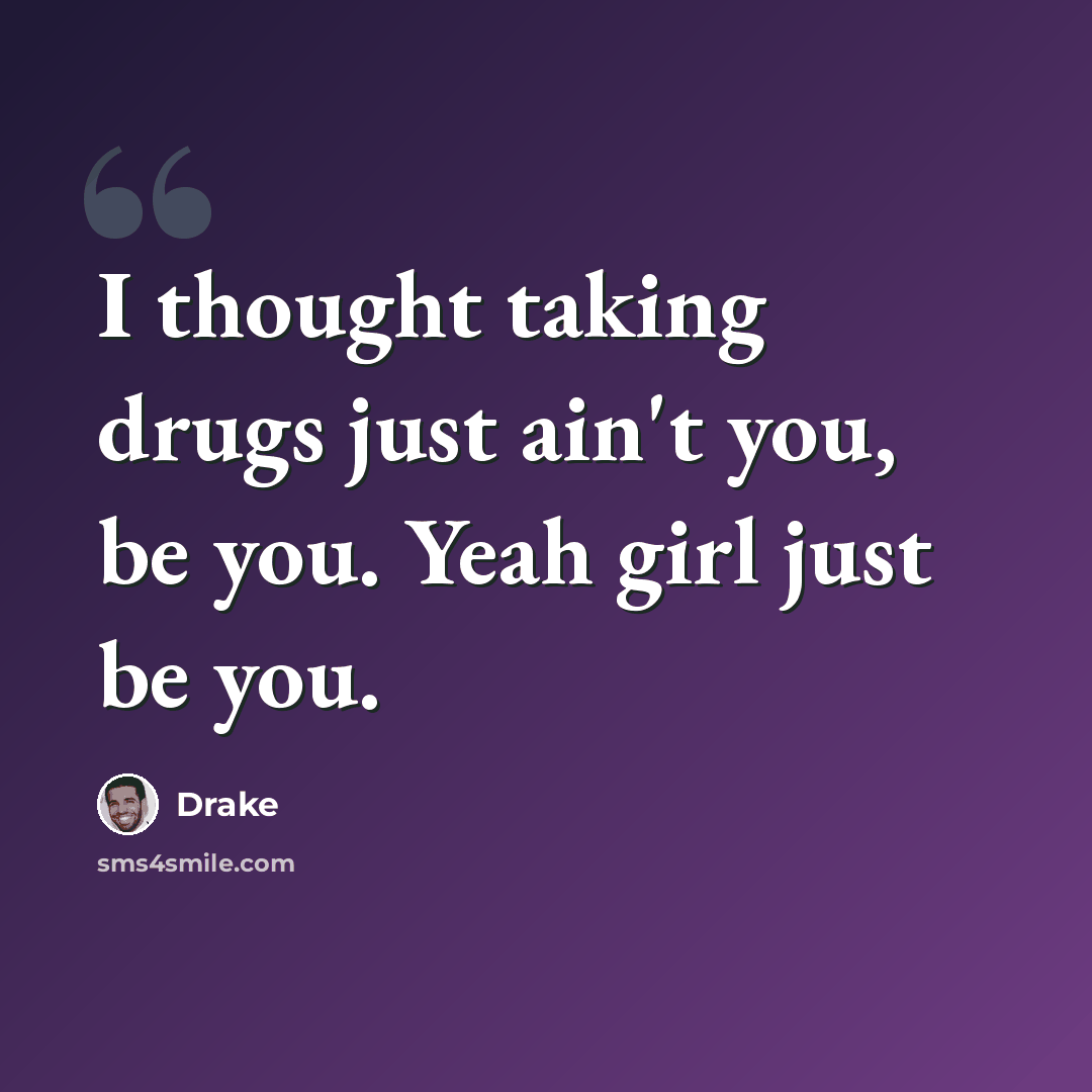 “I thought taking drugs just ain't you, be you. Yeah girl just be you.” quote by Drake