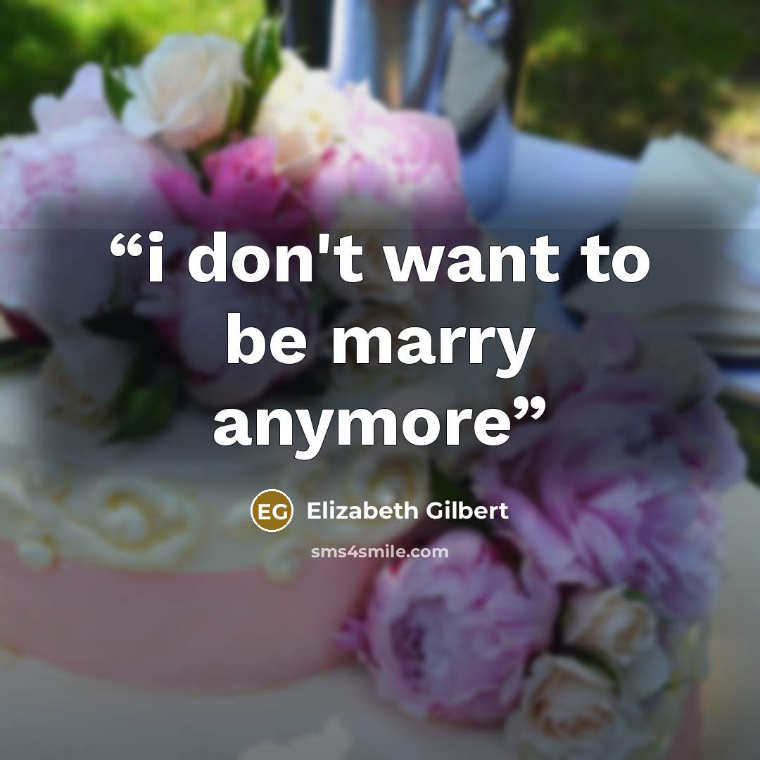 “i don't want to be marry anymore” quote by Elizabeth Gilbert
