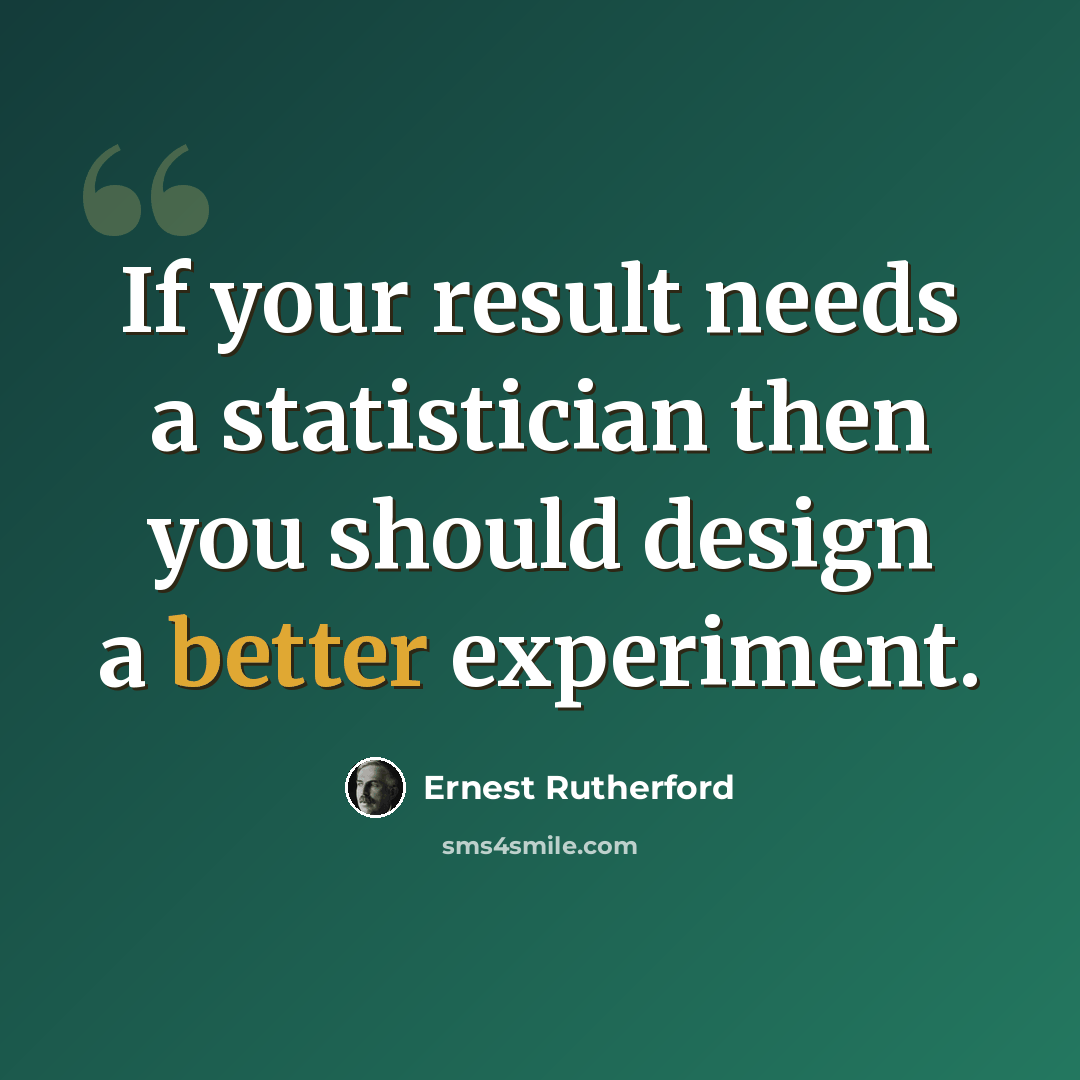 “If your result needs a statistician then you should design a better experiment.” quote by Ernest Rutherford