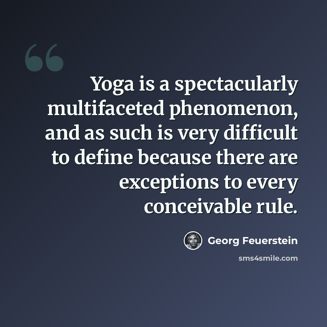 “Yoga is a spectacularly multifaceted phenomenon, and as such is very difficult to define because there are exceptions to every conceivable rule.” quote by Georg Feuerstein