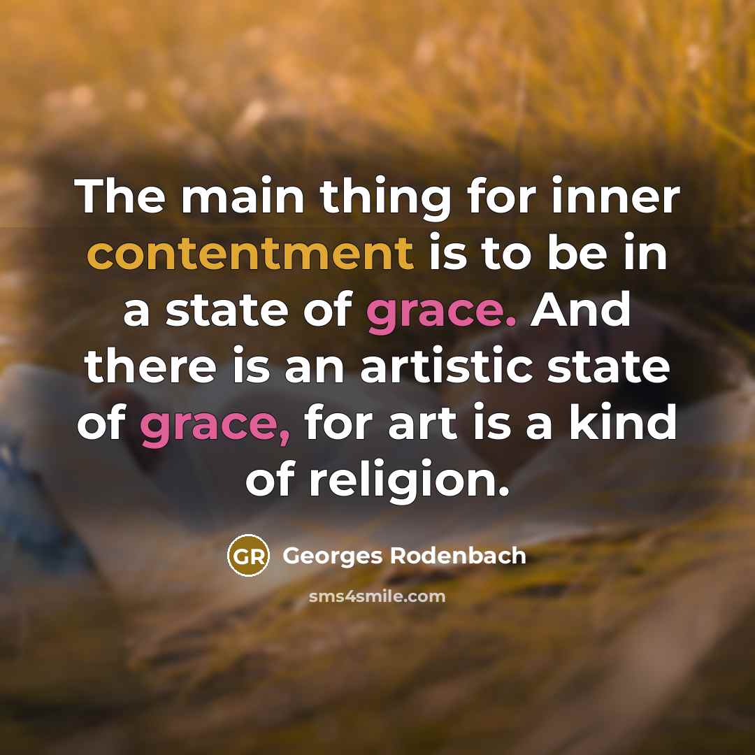 “The main thing for inner contentment is to be in a state of grace. And there is an artistic state of grace, for art is a kind of religion.” quote by Georges Rodenbach