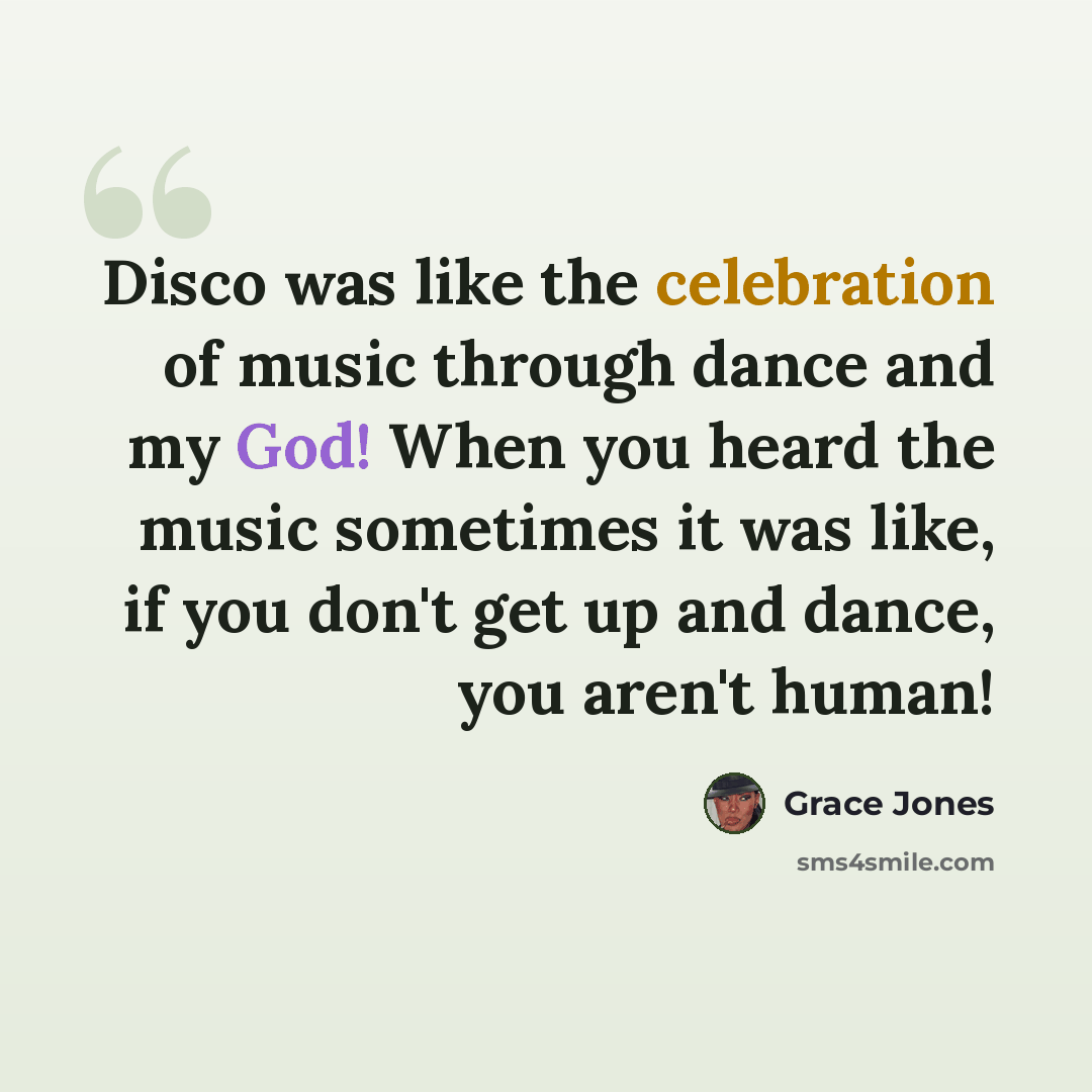 “Disco was like the celebration of music through dance and my God! When you heard the music sometimes it was like, if you don't get up and dance, you aren't human!” quote by Grace Jones