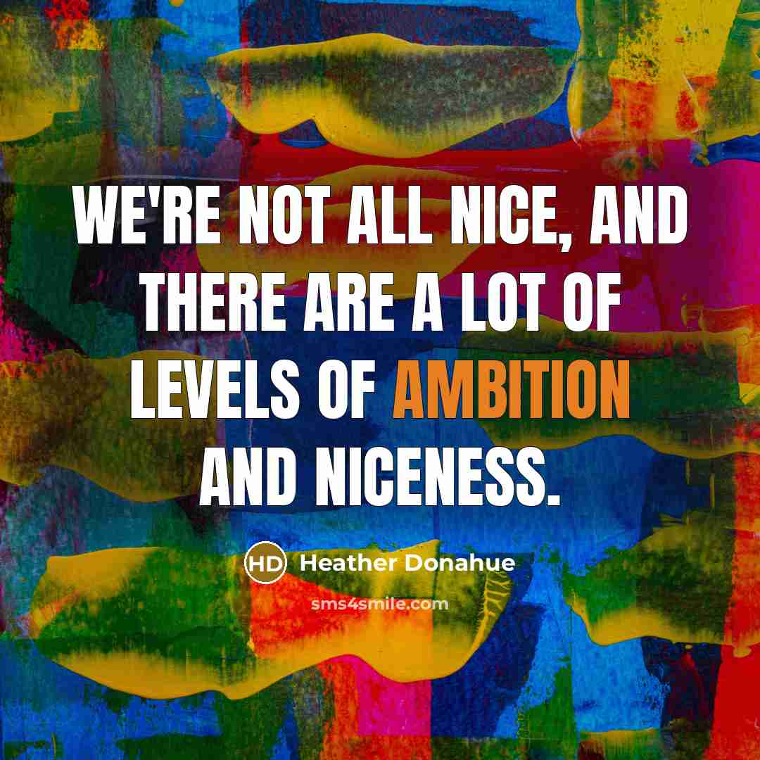 “We're not all nice, and there are a lot of levels of ambition and niceness.” quote by Heather Donahue