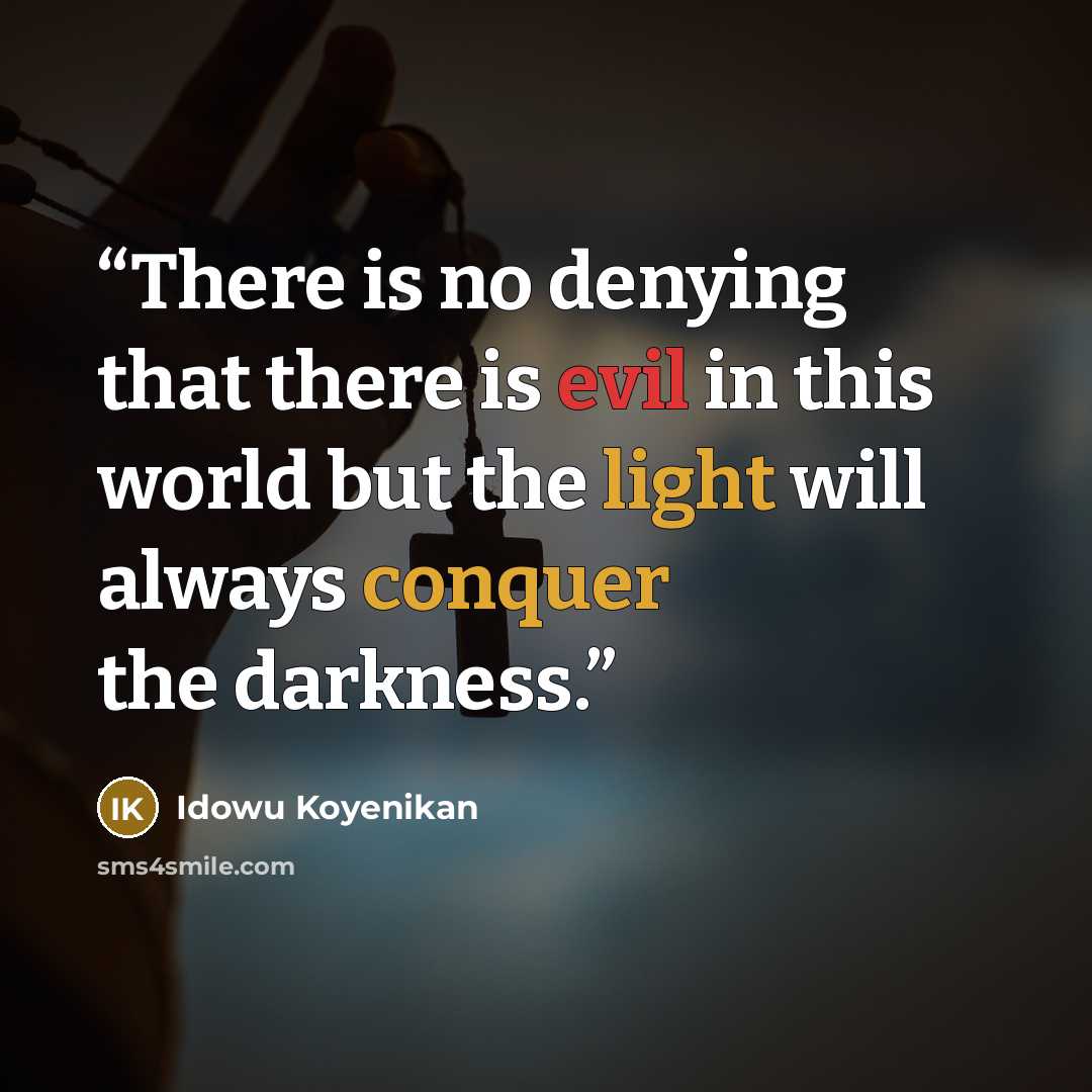 “There is no denying that there is evil in this world but the light will always conquer the darkness.” quote by Idowu Koyenikan