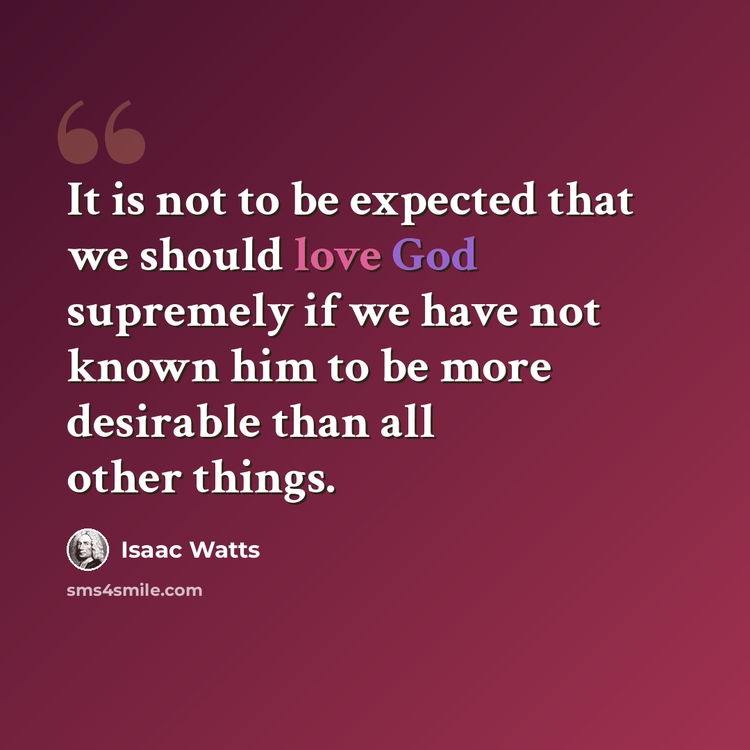 “It is not to be expected that we should love God supremely if we have not known him to be more desirable than all other things.” quote by Isaac Watts