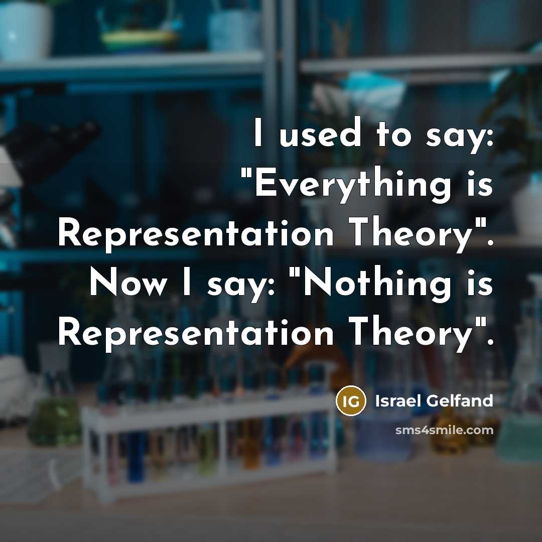 “I used to say: "Everything is Representation Theory". Now I say: "Nothing is Representation Theory".” quote by Israel Gelfand
