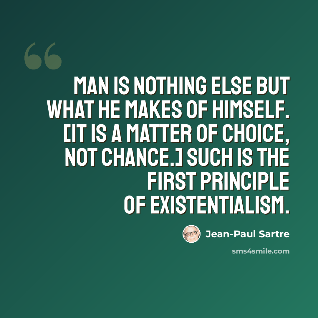 “Man is nothing else but what he makes of himself. [It is a matter of choice, not chance.] Such is the first principle of existentialism.” quote by Jean-Paul Sartre