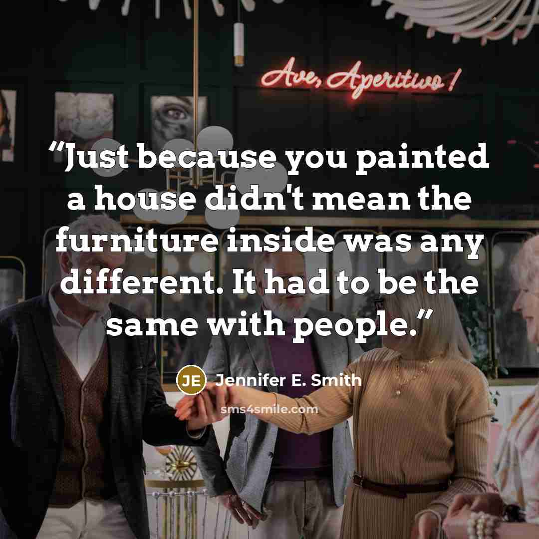 “Just because you painted a house didn't mean the furniture inside was any different. It had to be the same with people.” quote by Jennifer E. Smith