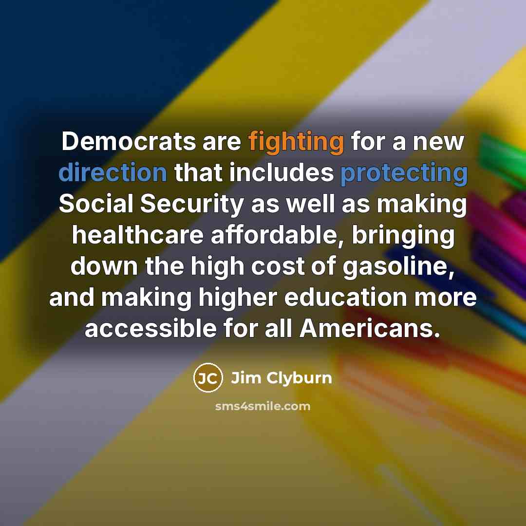 “Democrats are fighting for a new direction that includes protecting Social Security as well as making healthcare affordable, bringing down the high cost of gasoline, and making higher education more accessible for all Americans.” quote by Jim Clyburn