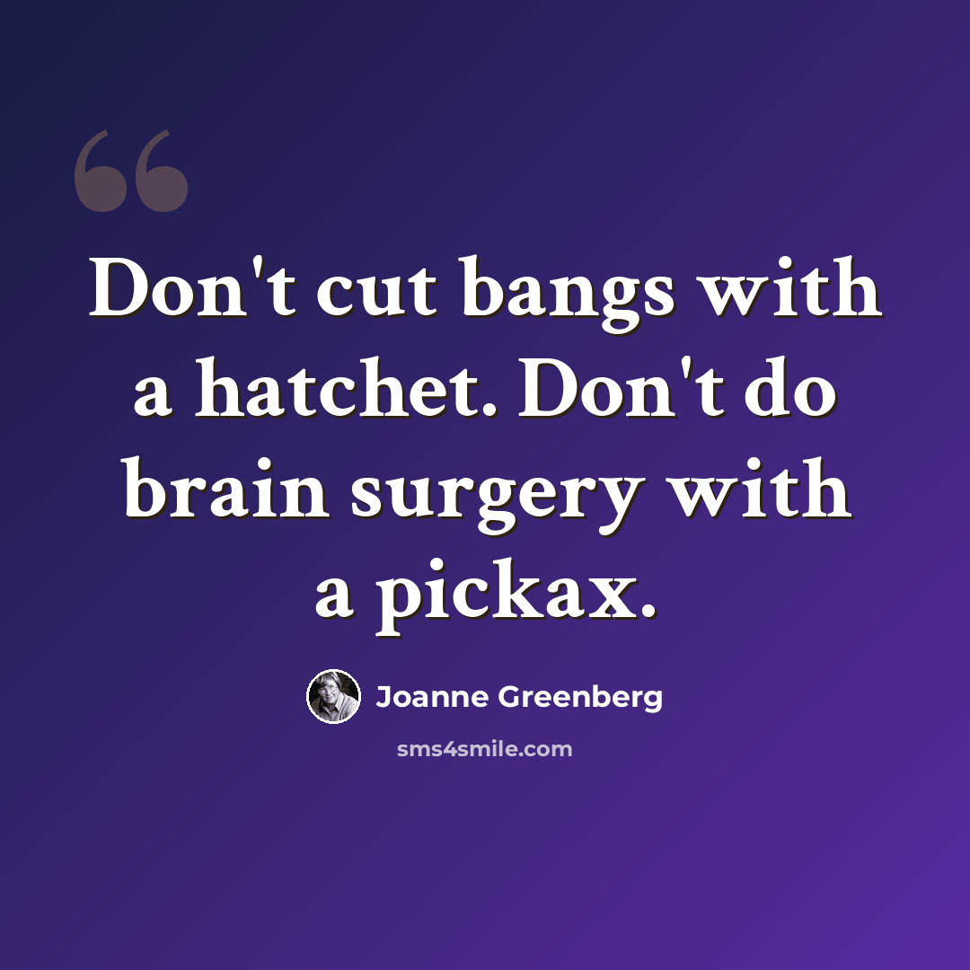 “Don't cut bangs with a hatchet. Don't do brain surgery with a pickax.” quote by Joanne Greenberg