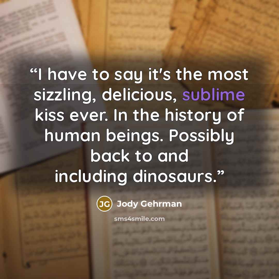 “I have to say it's the most sizzling, delicious, sublime kiss ever. In the history of human beings. Possibly back to and including dinosaurs.” quote by Jody Gehrman