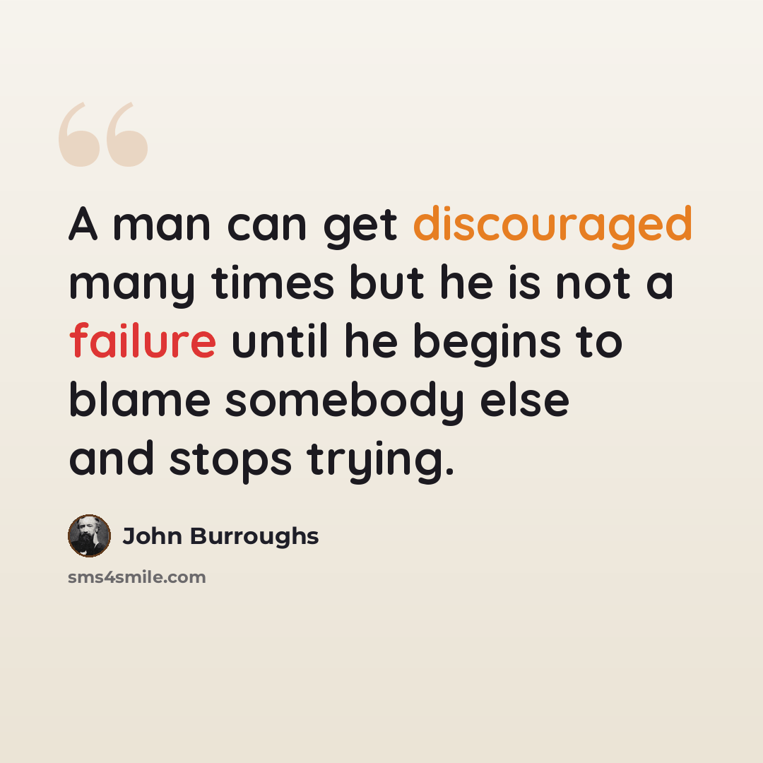 “A man can get discouraged many times but he is not a failure until he begins to blame somebody else and stops trying.” quote by John Burroughs