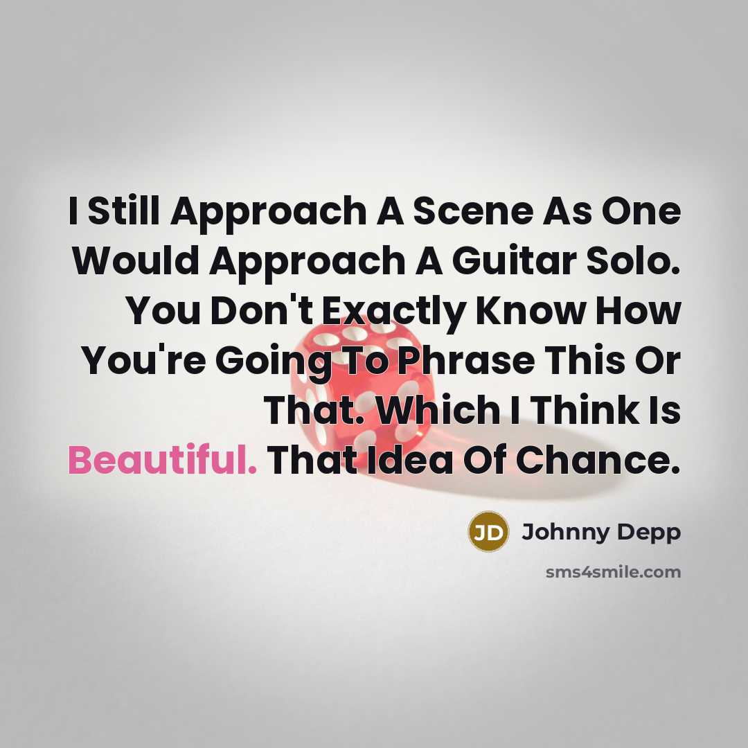 “I Still Approach A Scene As One Would Approach A Guitar Solo. You Don't Exactly Know How You're Going To Phrase This Or That. Which I Think Is Beautiful. That Idea Of Chance.” quote by Johnny Depp