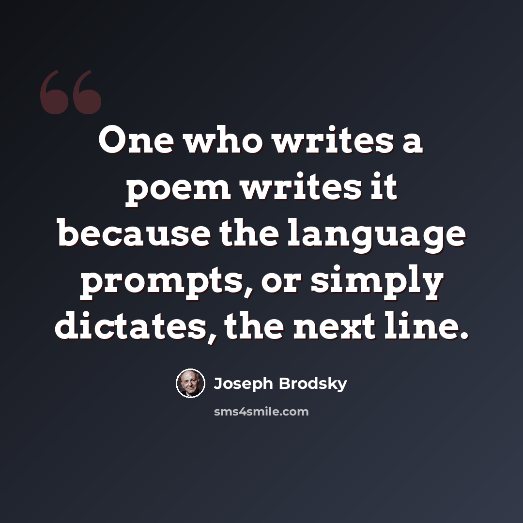 “One who writes a poem writes it because the language prompts, or simply dictates, the next line.” quote by Joseph Brodsky