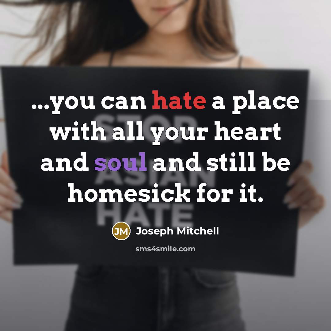 “...you can hate a place with all your heart and soul and still be homesick for it.” quote by Joseph Mitchell