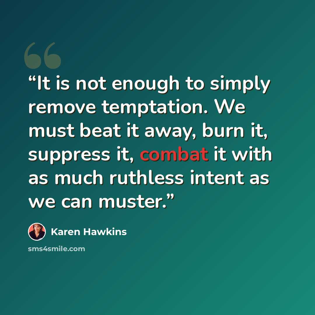 “It is not enough to simply remove temptation. We must beat it away, burn it, suppress it, combat it with as much ruthless intent as we can muster.” quote by Karen Hawkins