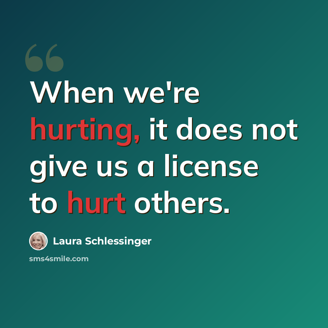 “When we're hurting, it does not give us a license to hurt others.” quote by Laura Schlessinger
