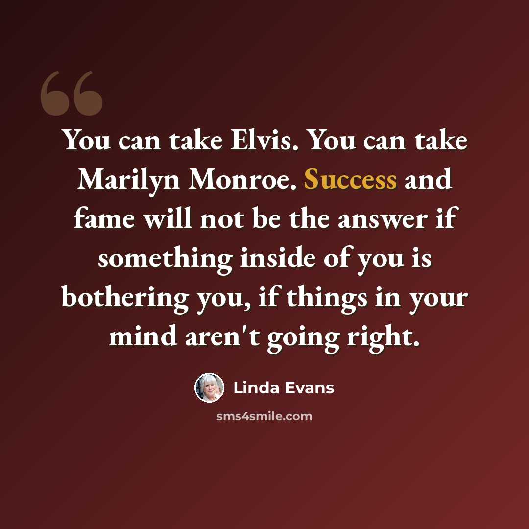 “You can take Elvis. You can take Marilyn Monroe. Success and fame will not be the answer if something inside of you is bothering you, if things in your mind aren't going right.” quote by Linda Evans