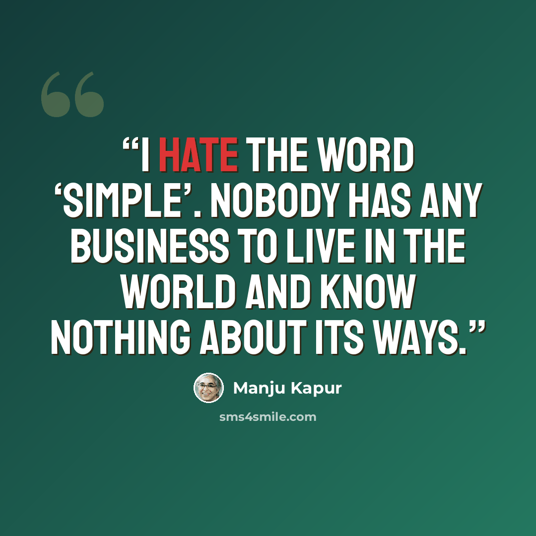 “I hate the word ‘simple’. Nobody has any business to live in the world and know nothing about its ways.” quote by Manju Kapur